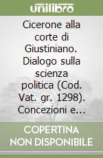 Cicerone alla corte di Giustiniano. Dialogo sulla scienza politica (Cod. Vat. gr. 1298). Concezioni e dibattito sulle «formae rei publicae» nell'età dell'assolutismo imperiale libro