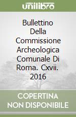 Bullettino Della Commissione Archeologica Comunale Di Roma. Cxvii. 2016 libro