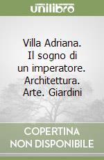 Villa Adriana. Il sogno di un imperatore. Architettura. Arte. Giardini