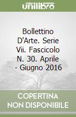 Bollettino D'Arte. Serie Vii. Fascicolo N. 30. Aprile - Giugno 2016 libro