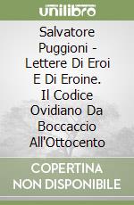 Salvatore Puggioni - Lettere Di Eroi E Di Eroine. Il Codice Ovidiano Da Boccaccio All'Ottocento libro
