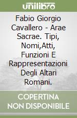 Fabio Giorgio Cavallero - Arae Sacrae. Tipi, Nomi,Atti, Funzioni E Rappresentazioni Degli Altari Romani. libro