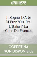 Il Sogno D'Arte Di Fran?Ois Ier. L'Italia ? La Cour De France. libro