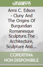 Armi C. Edson - Cluny And The Origins Of Burgundian Romanesque Sculpture.The Architecture, Sculpture And Narrative Of The Avenas Master. libro