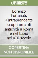 Lorenzo Fortunati. «Intraprendente scopritore» di antichità a Roma e nel Lazio nel XIX secolo libro