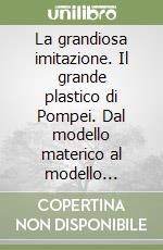 La grandiosa imitazione. Il grande plastico di Pompei. Dal modello materico al modello digitale libro