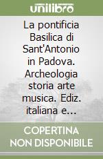 La pontificia Basilica di Sant'Antonio in Padova. Archeologia storia arte musica. Ediz. italiana e inglese libro