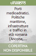 Porti medioadriatici. Politiche marittime, infrastrutture e traffici in età romana (Ancona, Rimini, Ravenna) libro