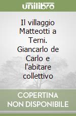 Il villaggio Matteotti a Terni. Giancarlo de Carlo e l'abitare collettivo libro