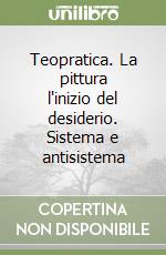 Teopratica. La pittura l'inizio del desiderio. Sistema e antisistema libro