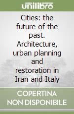 Cities: the future of the past. Architecture, urban planning and restoration in Iran and Italy libro