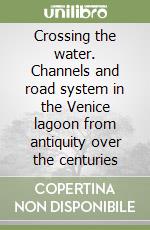 Crossing the water. Channels and road system in the Venice lagoon from antiquity over the centuries libro