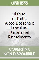 Il falso nell'arte. Alceo Dossena e la scultura italiana nel Rinascimento libro