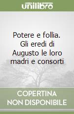 Potere e follia. Gli eredi di Augusto le loro madri e consorti libro