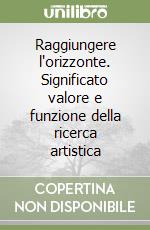 Raggiungere l'orizzonte. Significato valore e funzione della ricerca artistica libro
