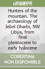 Hunters of the mountain. The archaeology of Jebel Gharbi, NW Libya, from final pleistocene to early holocene libro