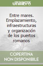 Entre mares. Emplazamiento, infraestructuras y organización de los puertos romanos libro