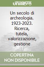 Un secolo di archeologia. 1923-2023. Ricerca, tutela, valorizzazione, gestione libro