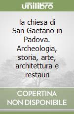 la chiesa di San Gaetano in Padova. Archeologia, storia, arte, architettura e restauri libro