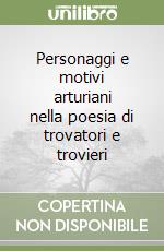 Personaggi e motivi arturiani nella poesia di trovatori e trovieri libro
