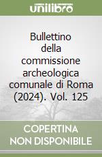Bullettino della commissione archeologica comunale di Roma (2024). Vol. 125 libro