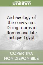 Archaeology of the convivium. Dining rooms in Roman and late antique Egypt libro