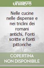 Nelle cucine nelle dispense e nei triclini dei romani antichi. Fonti scritte e fonti pittoriche libro