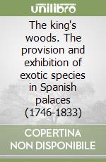 The king's woods. The provision and exhibition of exotic species in Spanish palaces (1746-1833) libro