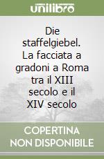 Die staffelgiebel. La facciata a gradoni a Roma tra il XIII secolo e il XIV secolo libro