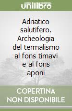 Adriatico salutifero. Archeologia del termalismo al fons timavi e al fons aponi libro