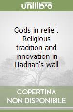 Gods in relief. Religious tradition and innovation in Hadrian's wall libro