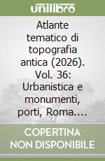 Atlante tematico di topografia antica (2026). Vol. 36: Urbanistica e monumenti, porti, Roma. Ricerche sui monti Aurunci libro