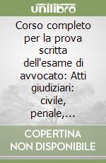 Corso completo per la prova scritta dell'esame di avvocato: Atti giudiziari: civile, penale, amministrativo-Pareri di diritto civile-Pareri di diritto penale libro