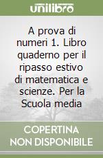 A prova di numeri 1. Libro quaderno per il ripasso estivo di matematica e scienze. Per la Scuola media libro