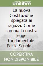 La nuova Costituzione spiegata ai ragazzi. Come cambia la nostra legge fondamentale. Per le Scuole superiori libro