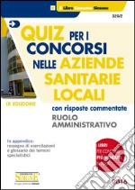 Quiz per i concorsi nelle aziende sanitarie locali con risposte commentate. Ruolo amministrativo libro