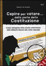 Capire per votare... dalla parte della Costituzione. Analisi dettagliata della scheda referendaria: dalle idilliache illusioni alle verità nascoste libro