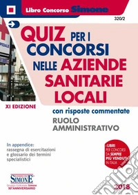 Quiz per i concorsi nelle aziende sanitarie locali con risposte commentate. Ruolo amministrativo libro