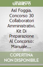Asl Foggia. Concorso 30 Collaboratori Amministrativi. Kit Di Preparazione Al Concorso: Manuale Completo-Quiz Con Risposte Commentate libro