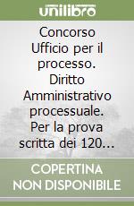 Concorso Ufficio per il processo. Diritto Amministrativo processuale. Per la prova scritta dei 120 funzionari amministrativi (GA100) libro