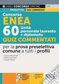 Concorso ENEA 60 unità personale laureato e diplomato. Quiz commentati per la prova preselettiva comune a tutti i profili. Con software di simulazione libro