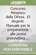 Concorso Ministero della Difesa. 15 dirigenti. Manuale per la preparazione alla prova preselettiva. Teoria e quiz libro