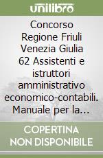 Concorso Regione Friuli Venezia Giulia 62 Assistenti e istruttori amministrativo economico-contabili. Manuale per la prova scritta libro