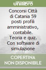 Concorsi Città di Catania 59 posti profili amministrativo, contabile. Teoria e quiz. Con software di simulazione libro