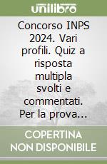 Concorso INPS 2024. Vari profili. Quiz a risposta multipla svolti e commentati. Per la prova preselettiva. Con software di simulazione libro