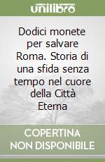 Dodici monete per salvare Roma. Storia di una sfida senza tempo nel cuore della Città Eterna libro