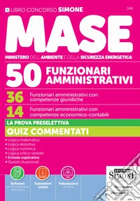 Concorso MASE. 50 posti. 36 funzionari amministrativi con competenze giuridiche. 14 funzionari amministrativi con competenze economico-contabili. La prova preselettiva. Quiz commentati. Con espansioni online. Con software per la simulazione della pr libro