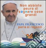 Non abbiate paura di sognare cose grandi. Papa Francesco parla ai ragazzi. Ediz. illustrata libro