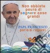 Non abbiate paura di sognare cose grandi. Papa Francesco parla ai ragazzi. Ediz. illustrata libro