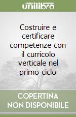 Costruire e certificare competenze con il curricolo verticale nel primo ciclo libro